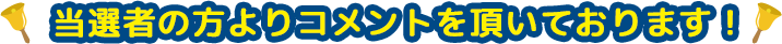 当選者10名の方よりコメントを頂いております！