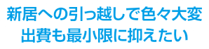 新居への引っ越しで色々大変　出費も最小限に抑えたい