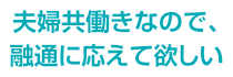 夫婦共働きなので、融通に応えて欲しい