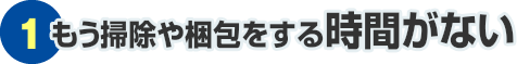 ①もう掃除や梱包をする時間がない