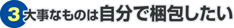 ③大事なものは自分で梱包したい