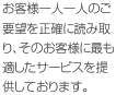 お客様一人一人のご要望を正確に読み取り、そのお客様に最も適したサービスを提供しております。