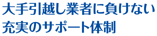 大手引越業者に負けない充実のサポート体制