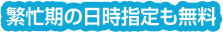 繁忙期の日時指定も無料