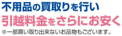 不用品の買取りを行い引越料金をさらにお安く！※一部買い取り出来ないお品物もございます。