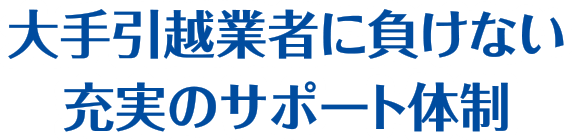 大手引越業者に負けない充実のサポート体制